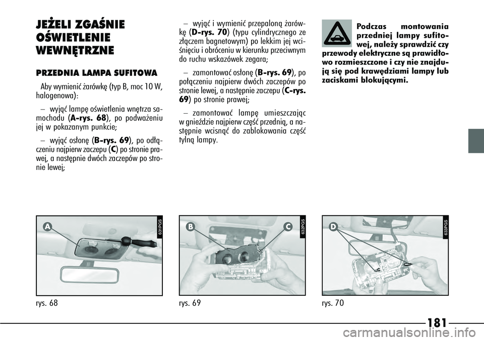 Alfa Romeo 166 2004  Instrukcja obsługi (in Polish) 181
P4C00057
631PGS
P4C00057
JE˚ELI ZGAÂNIE
OÂWIETLENIE 
WEWN¢TRZNEPRZEDNIA LAMPA SUFITOWAAby wymieniç ˝arówk´ (typ B, moc 10 W,
halogenowa):–
wyjàç lamp´ oÊwietlenia wn´trza sa-
mochod