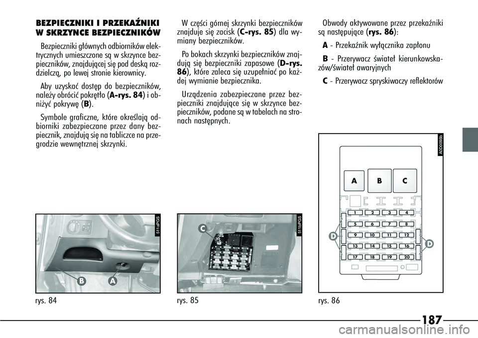 Alfa Romeo 166 2004  Instrukcja obsługi (in Polish) 187
BEZPIECZNIKI I PRZEKAèNIKI
WSKRZYNCE BEZPIECZNIKÓWBezpieczniki g∏ównych odbiorników elek-
trycznych umieszczone sà w skrzynce bez-
pieczników, znajdujàcej si´ pod deskà roz-
dzielczà, 