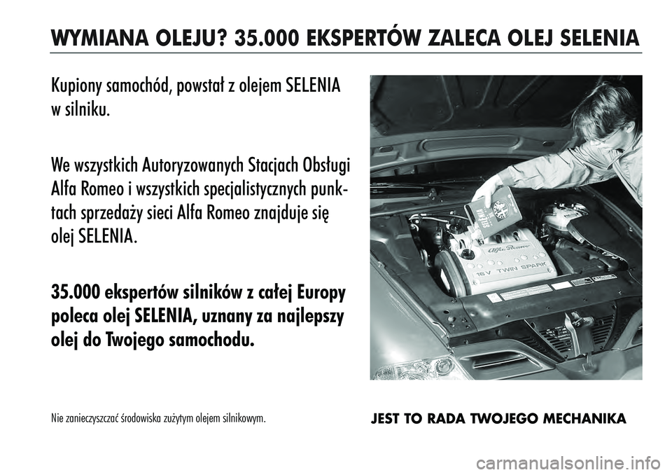 Alfa Romeo 166 2004 Instrukcja obsługi (in Polish) WYMIANA OLEJU? 35.000 EKSPERTÓW ZALECA OLEJ SELENIAKupiony samochód, powsta∏ z olejem SELENIA
w silniku.
We wszystkich Autoryzowanych Stacjach Obs∏ugi
Alfa Romeo i wszystkich specjalistycznych Alfa Romeo 166 2004 Instrukcja obsługi (in Polish) WYMIANA OLEJU? 35.000 EKSPERTÓW ZALECA OLEJ SELENIAKupiony samochód, powsta∏ z olejem SELENIA
w silniku.
We wszystkich Autoryzowanych Stacjach Obs∏ugi
Alfa Romeo i wszystkich specjalistycznych