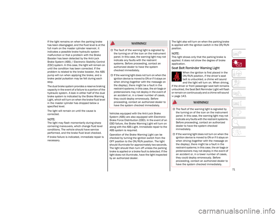 ALFA ROMEO GIULIA 2022  Owners Manual 
71

If the light remains on when the parking brake 
has been disengaged, and the fluid level is at the 
full mark on the master cylinder reservoir, it 
indicates a possible brake hydraulic system 
ma