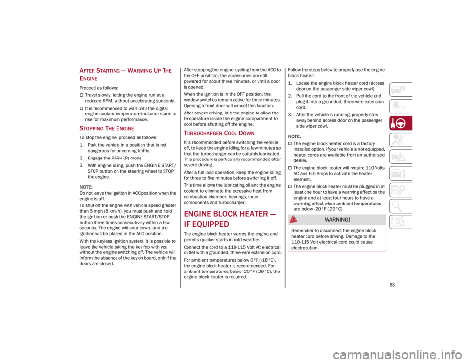 ALFA ROMEO GIULIA 2022 Manual Online 
83

AFTER STARTING — WARMING UP THE 
E
NGINE
Proceed as follows:
Travel slowly, letting the engine run at a 
reduced RPM, without accelerating suddenly.
It is recommended to wait until the di