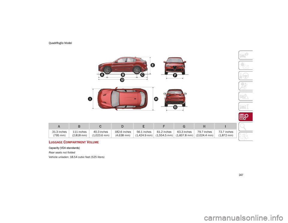 ALFA ROMEO STELVIO 2023 Owners Manual
247
Quadrifoglio Model
LUGGAGE COMPARTMENT VOLUME
Capacity (VDA standards)
Rear seats not folded
Vehicle unladen: 18.54 cubic feet (525 liters)
ABCDEFGHI
31.3 inches
(795 mm) 111 inches
(2,818 mm) 4 ALFA ROMEO STELVIO 2023 Owners Manual
247
Quadrifoglio Model
LUGGAGE COMPARTMENT VOLUME
Capacity (VDA standards)
Rear seats not folded
Vehicle unladen: 18.54 cubic feet (525 liters)
ABCDEFGHI
31.3 inches
(795 mm) 111 inches
(2,818 mm) 4