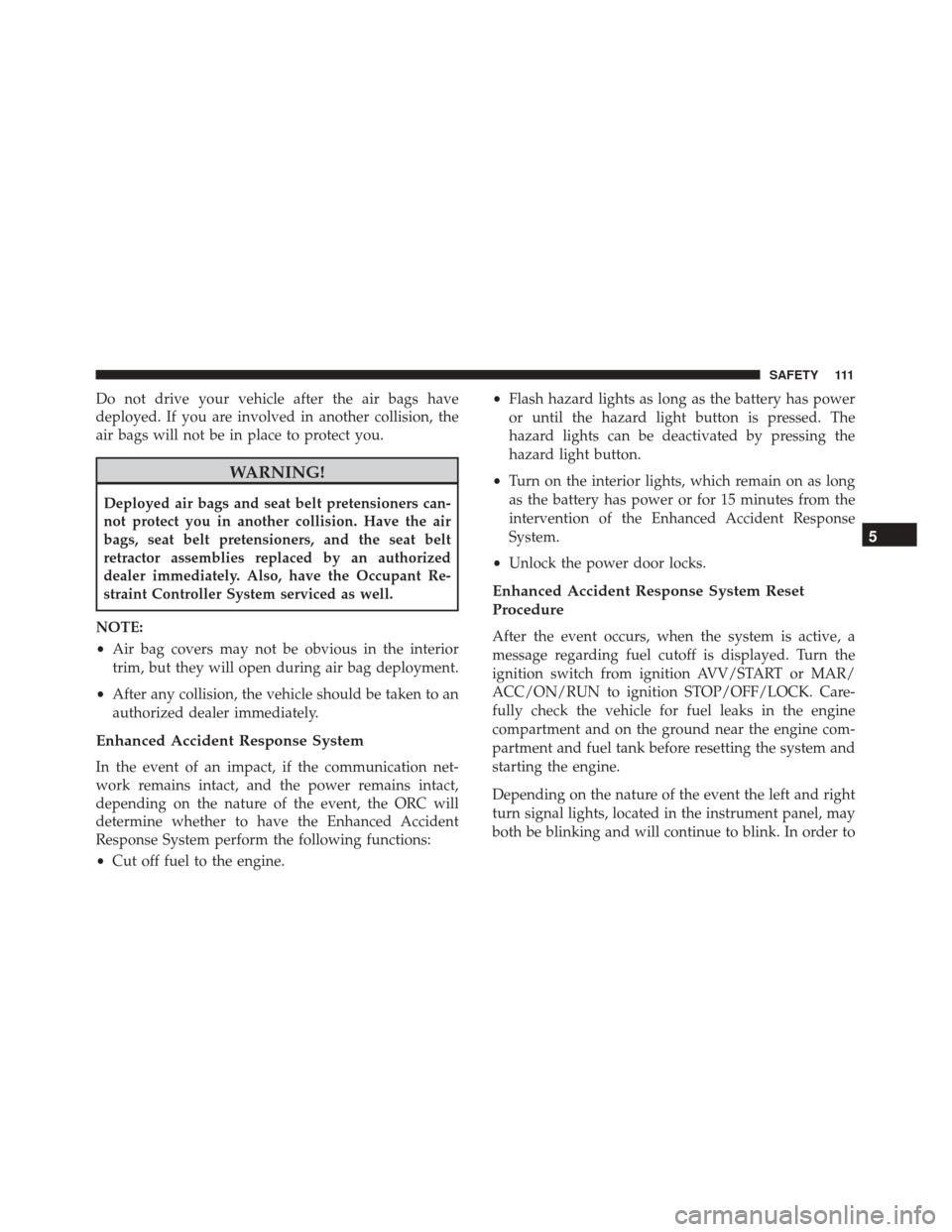 Alfa Romeo 4C 2018 User Guide Do not drive your vehicle after the air bags have
deployed. If you are involved in another collision, the
air bags will not be in place to protect you.
WARNING!
Deployed air bags and seat belt pretens