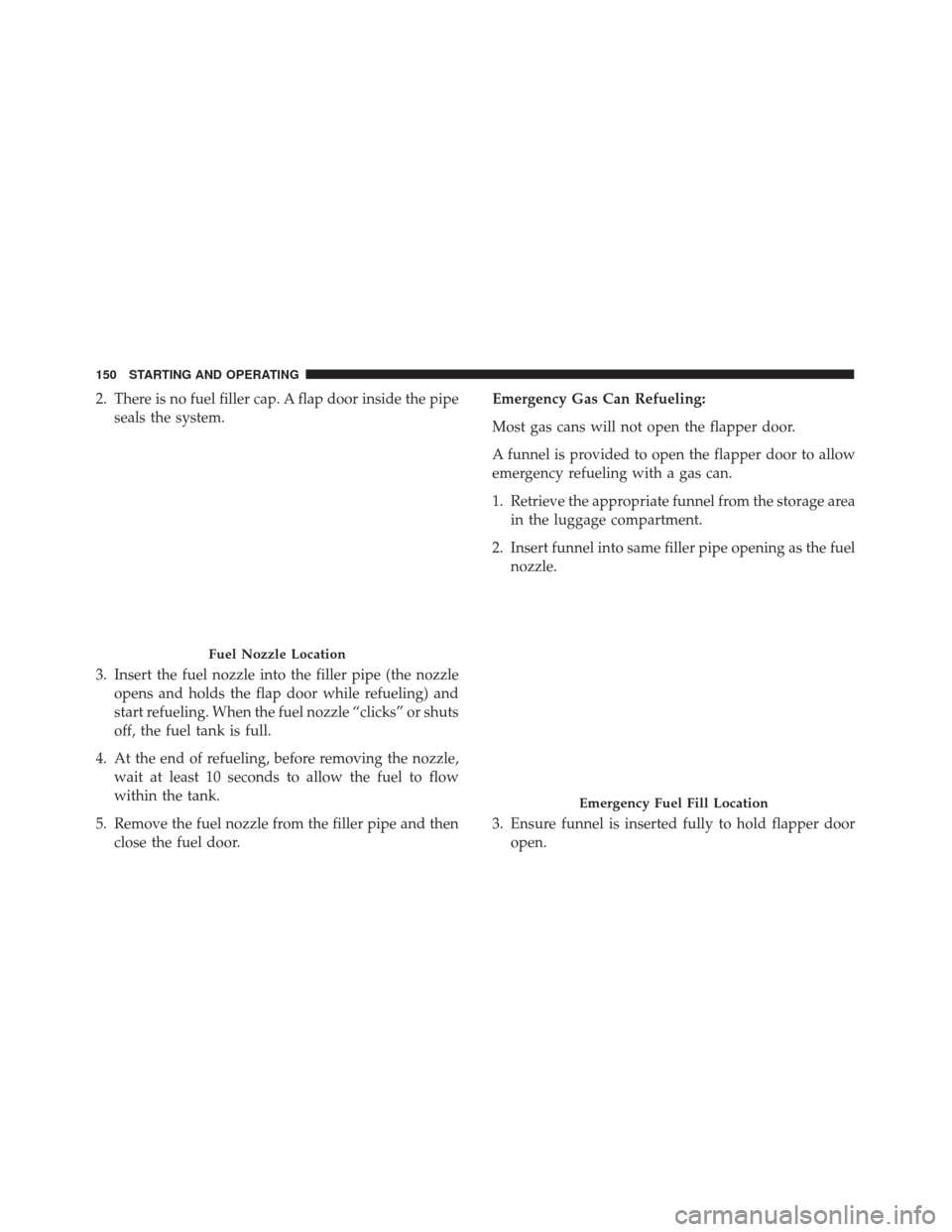 Alfa Romeo 4C 2018  Owners Manual 2. There is no fuel filler cap. A flap door inside the pipeseals the system.
3. Insert the fuel nozzle into the filler pipe (the nozzle opens and holds the flap door while refueling) and
start refueli