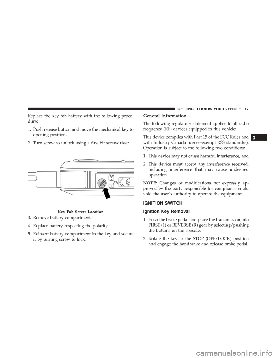 Alfa Romeo 4C 2018 User Guide Replace the key fob battery with the following proce-
dure:
1. Push release button and move the mechanical key toopening position.
2. Turn screw to unlock using a fine bit screwdriver.
3. Remove batte