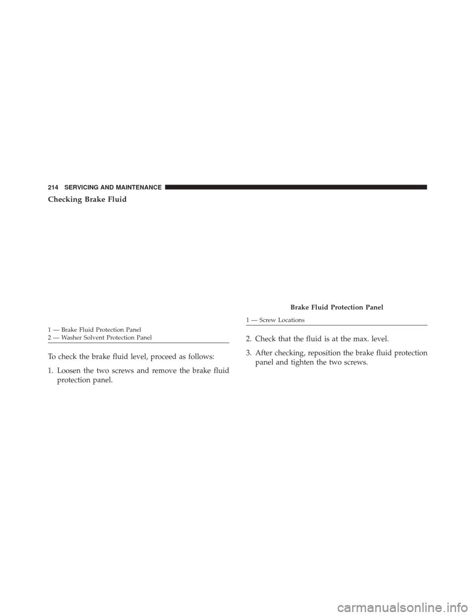 Alfa Romeo 4C 2018 User Guide Checking Brake Fluid
To check the brake fluid level, proceed as follows:
1. Loosen the two screws and remove the brake fluidprotection panel. 2. Check that the fluid is at the max. level.
3. After che