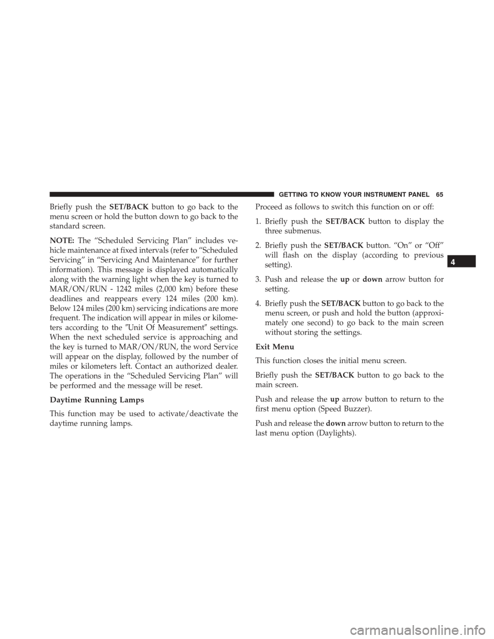 Alfa Romeo 4C 2018  Owners Manual Briefly push theSET/BACKbutton to go back to the
menu screen or hold the button down to go back to the
standard screen.
NOTE: The “Scheduled Servicing Plan” includes ve-
hicle maintenance at fixed