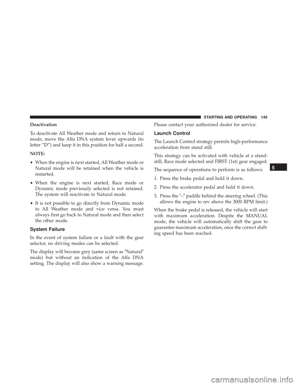 Alfa Romeo 4C 2017 Service Manual Deactivation
To deactivate All Weather mode and return to Natural
mode, move the Alfa DNA system lever upwards (to
letter “D”) and keep it in this position for half a second.
NOTE:
•When the eng