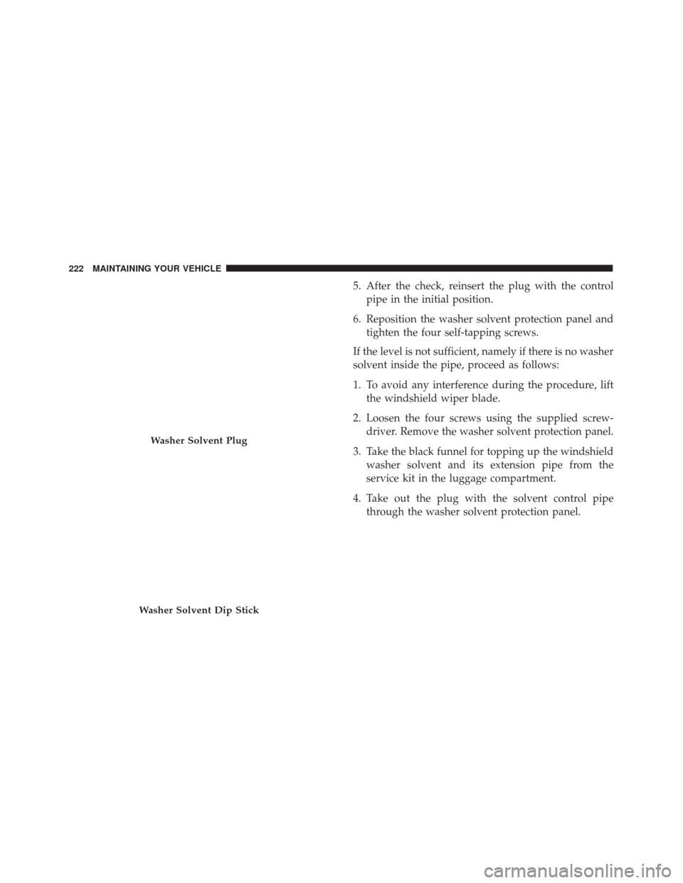 Alfa Romeo 4C 2017  Owners Manual 5. After the check, reinsert the plug with the controlpipe in the initial position.
6. Reposition the washer solvent protection panel and tighten the four self-tapping screws.
If the level is not suff