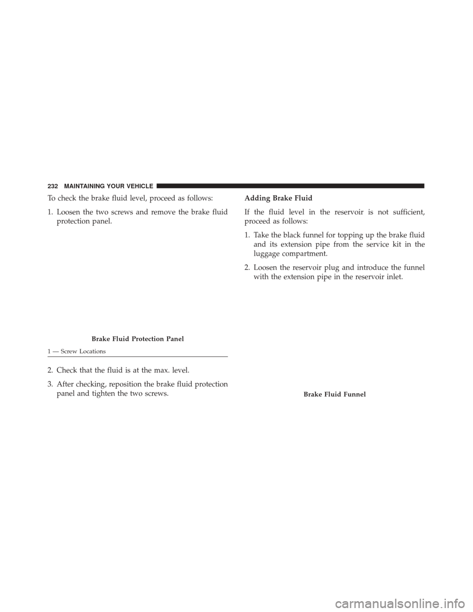 Alfa Romeo 4C 2017 Owners Manual To check the brake fluid level, proceed as follows:
1. Loosen the two screws and remove the brake fluidprotection panel.
2. Check that the fluid is at the max. level.
3. After checking, reposition the Alfa Romeo 4C 2017 Owners Manual To check the brake fluid level, proceed as follows:
1. Loosen the two screws and remove the brake fluidprotection panel.
2. Check that the fluid is at the max. level.
3. After checking, reposition the