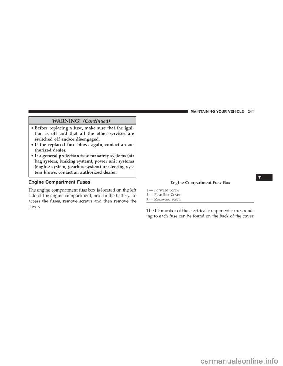 Alfa Romeo 4C 2017 Owners Manual WARNING!(Continued)
•Before replacing a fuse, make sure that the igni-
tion is off and that all the other services are
switched off and/or disengaged.
• If the replaced fuse blows again, contact a Alfa Romeo 4C 2017 Owners Manual WARNING!(Continued)
•Before replacing a fuse, make sure that the igni-
tion is off and that all the other services are
switched off and/or disengaged.
• If the replaced fuse blows again, contact a