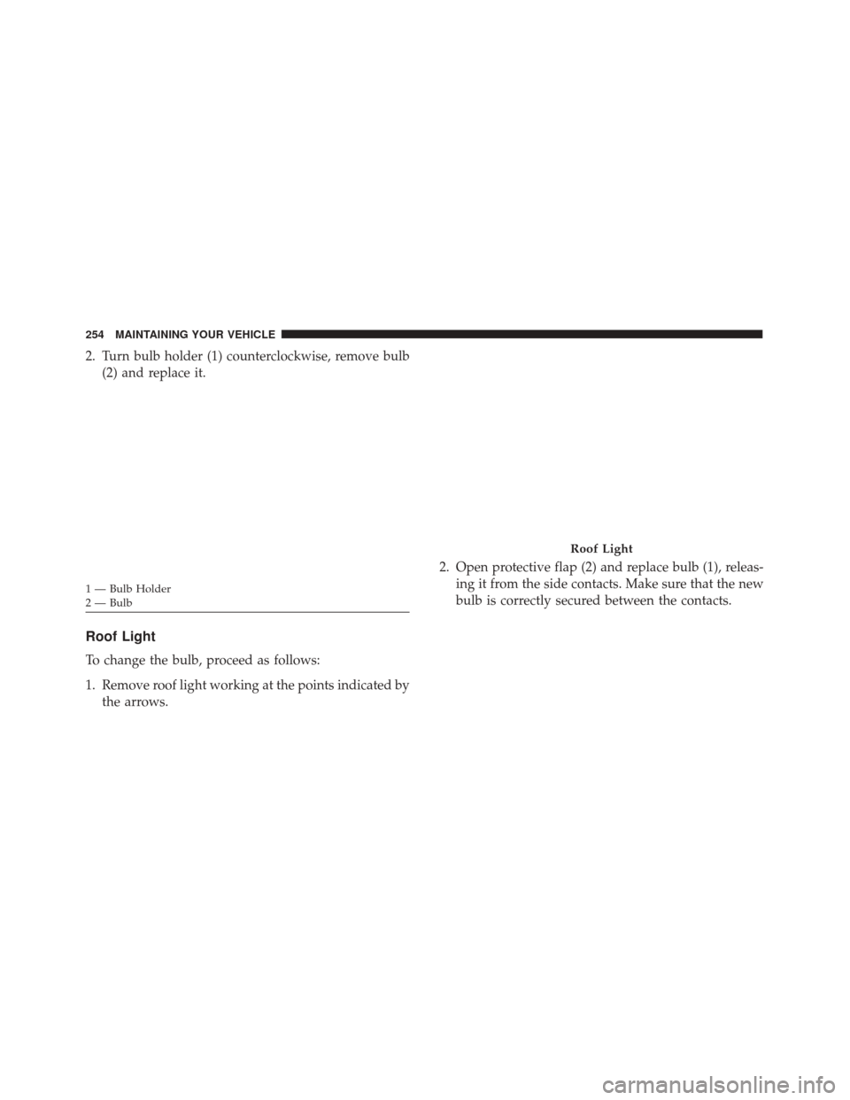 Alfa Romeo 4C 2017  Owners Manual 2. Turn bulb holder (1) counterclockwise, remove bulb(2) and replace it.
Roof Light
To change the bulb, proceed as follows:
1. Remove roof light working at the points indicated bythe arrows. 2. Open p