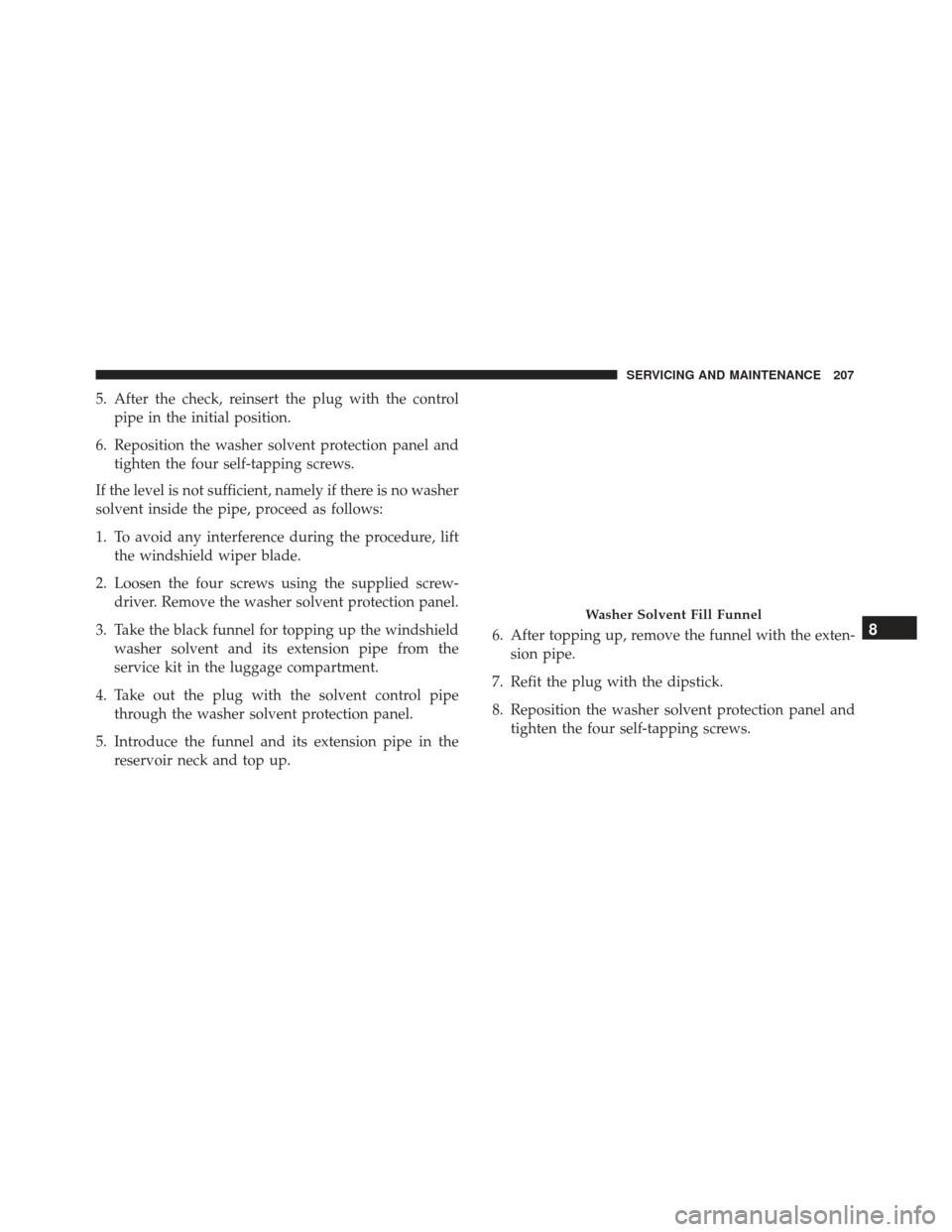 Alfa Romeo 4C Spider 2019  Owners Manual 5. After the check, reinsert the plug with the controlpipe in the initial position.
6. Reposition the washer solvent protection panel and tighten the four self-tapping screws.
If the level is not suff
