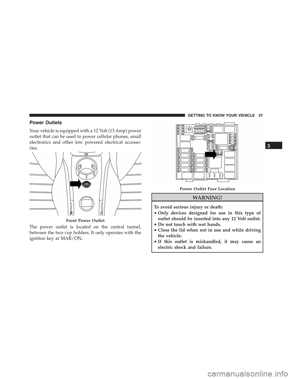 Alfa Romeo 4C Spider 2019 Workshop Manual Power Outlets
Your vehicle is equipped with a 12 Volt (13 Amp) power
outlet that can be used to power cellular phones, small
electronics and other low powered electrical accesso-
ries.
The power outle