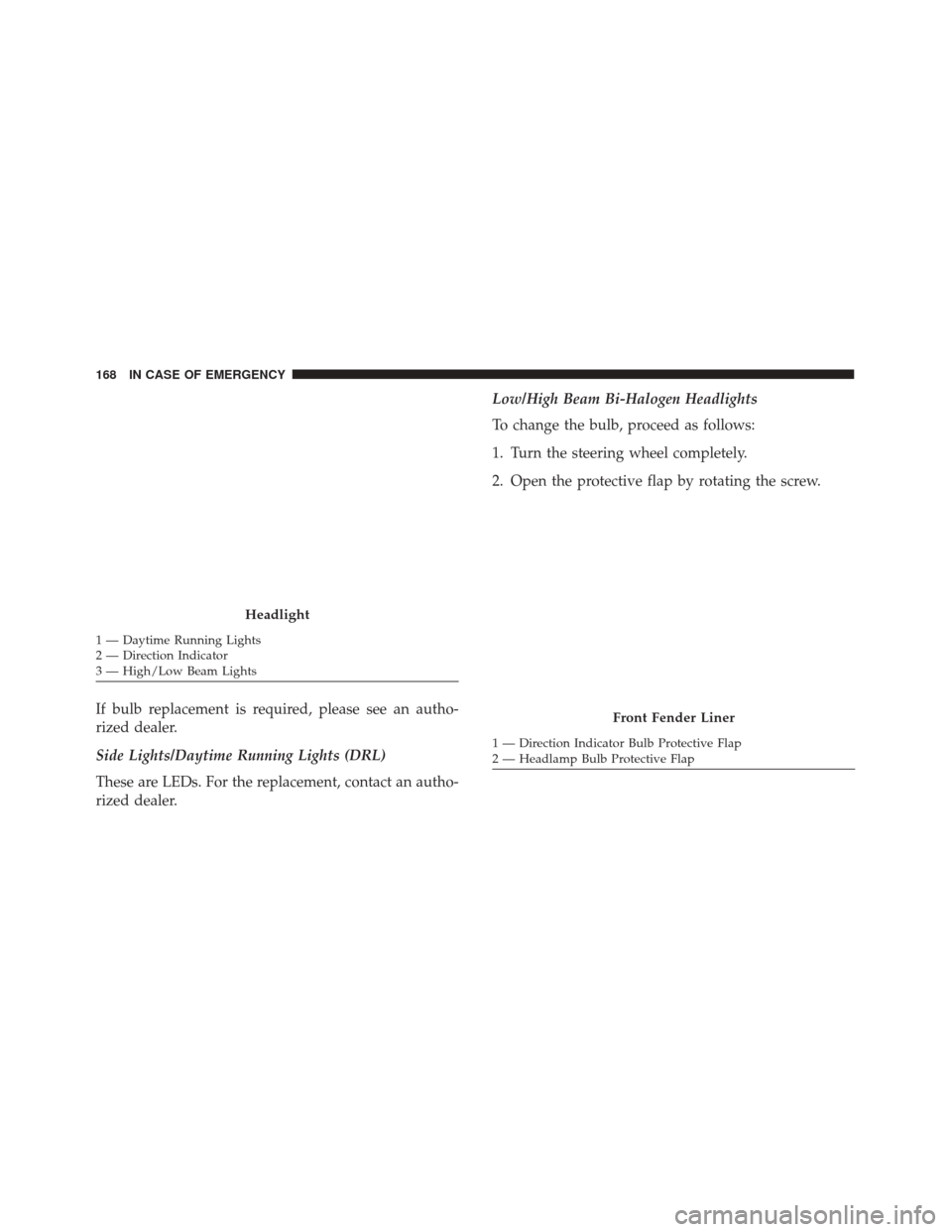 Alfa Romeo 4C Spider 2018  Owners Manual If bulb replacement is required, please see an autho-
rized dealer.
Side Lights/Daytime Running Lights (DRL)
These are LEDs. For the replacement, contact an autho-
rized dealer.Low/High Beam Bi-Haloge