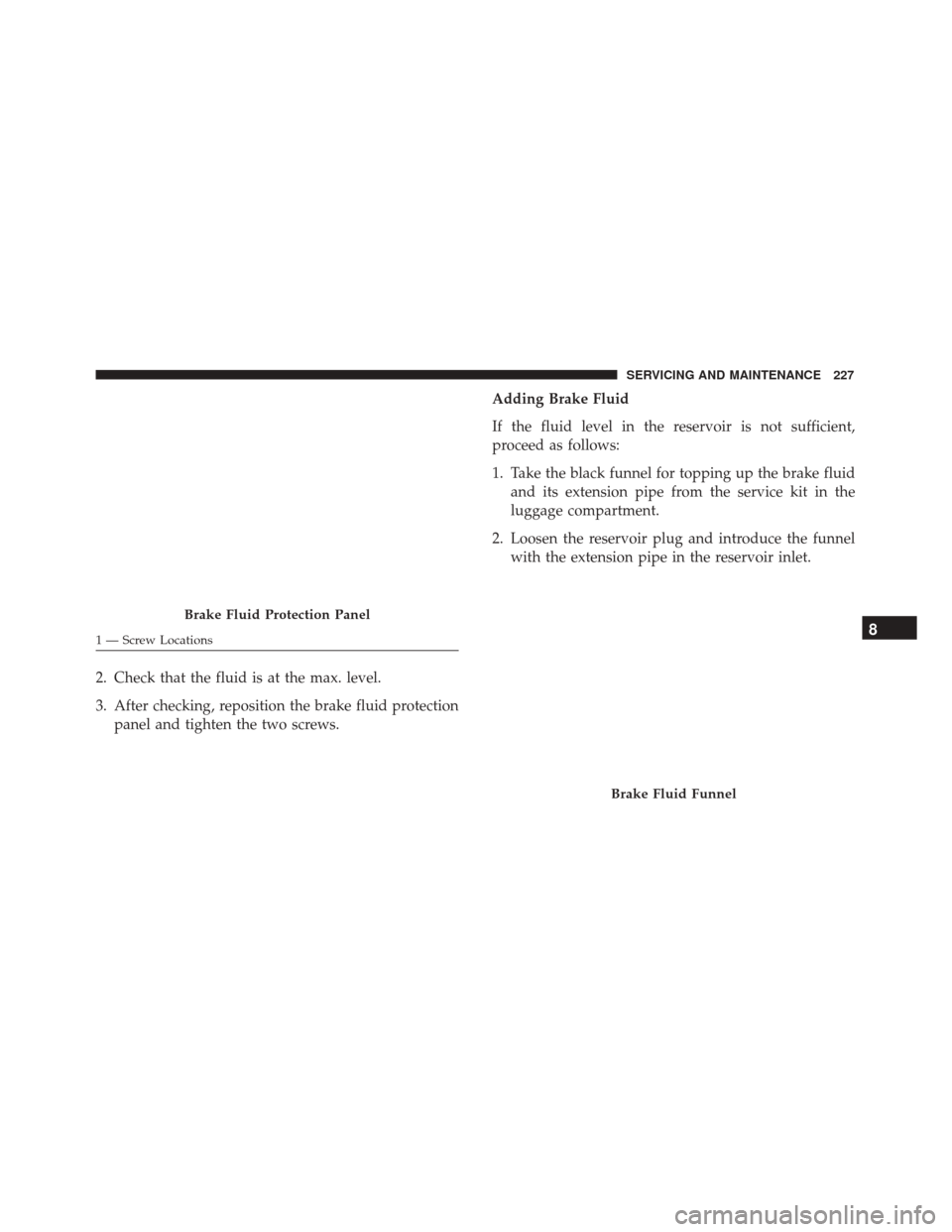 Alfa Romeo 4C Spider 2018 Owners Manual 2. Check that the fluid is at the max. level.
3. After checking, reposition the brake fluid protectionpanel and tighten the two screws. Adding Brake Fluid
If the fluid level in the reservoir is not su Alfa Romeo 4C Spider 2018 Owners Manual 2. Check that the fluid is at the max. level.
3. After checking, reposition the brake fluid protectionpanel and tighten the two screws. Adding Brake Fluid
If the fluid level in the reservoir is not su