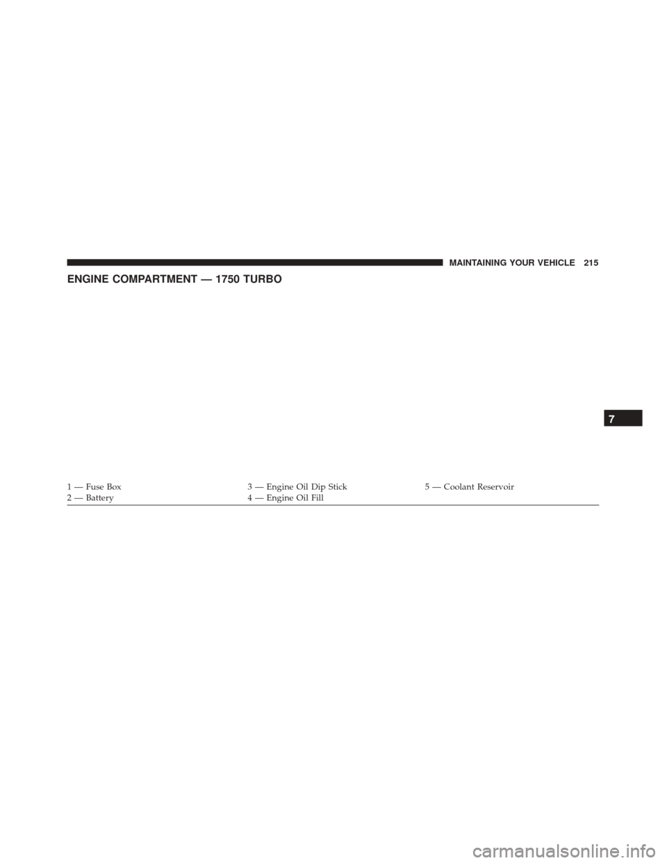 Alfa Romeo 4C Spider 2017  Owners Manual ENGINE COMPARTMENT — 1750 TURBO
1 — Fuse Box3 — Engine Oil Dip Stick5 — Coolant Reservoir
2 — Battery 4 — Engine Oil Fill
7
MAINTAINING YOUR VEHICLE 215 