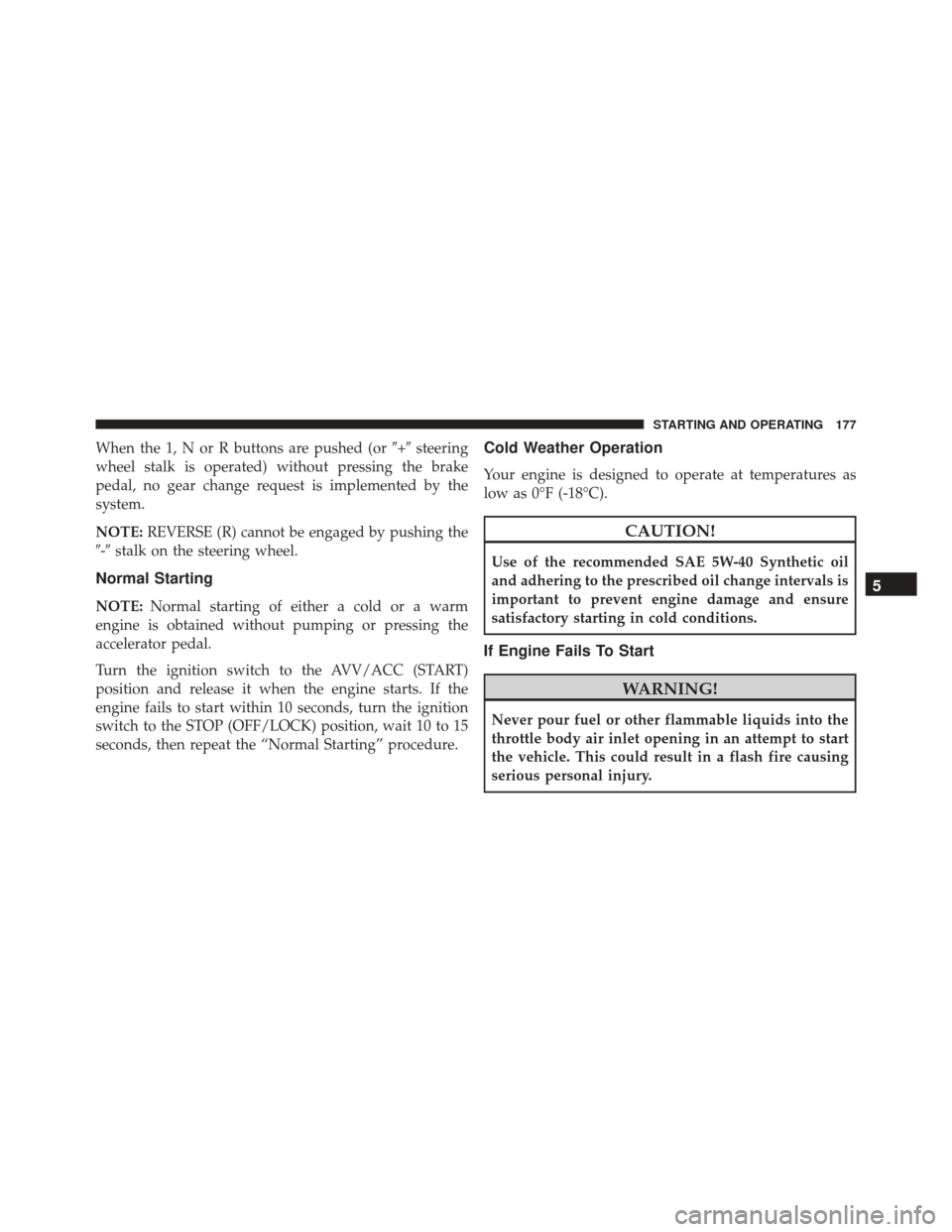 Alfa Romeo 4C Spider 2016  Owners Manual When the 1, N or R buttons are pushed (or+steering
wheel stalk is operated) without pressing the brake
pedal, no gear change request is implemented by the
system.
NOTE: REVERSE (R) cannot be engaged