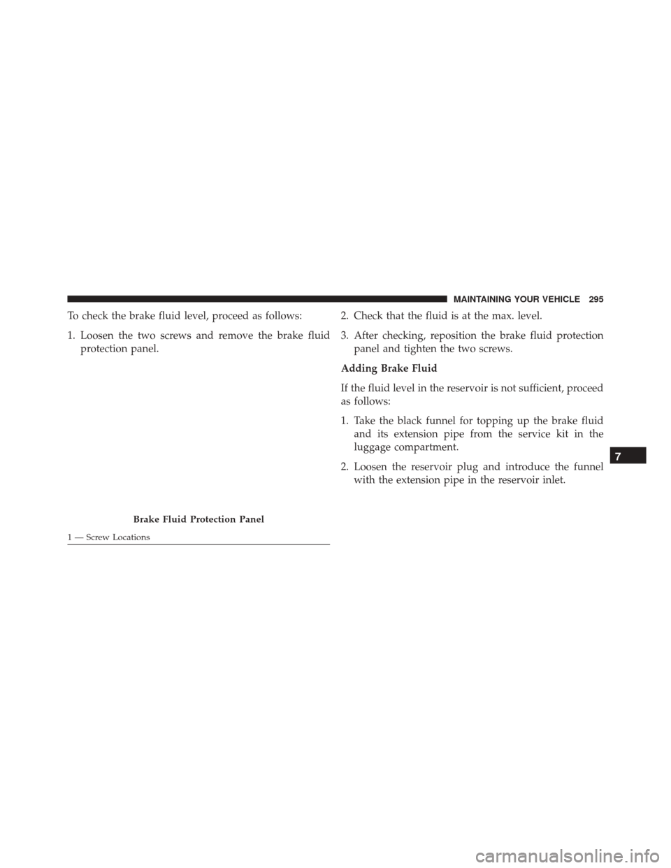 Alfa Romeo 4C Spider 2016 Owners Manual To check the brake fluid level, proceed as follows:
1. Loosen the two screws and remove the brake fluidprotection panel. 2. Check that the fluid is at the max. level.
3. After checking, reposition the Alfa Romeo 4C Spider 2016 Owners Manual To check the brake fluid level, proceed as follows:
1. Loosen the two screws and remove the brake fluidprotection panel. 2. Check that the fluid is at the max. level.
3. After checking, reposition the
