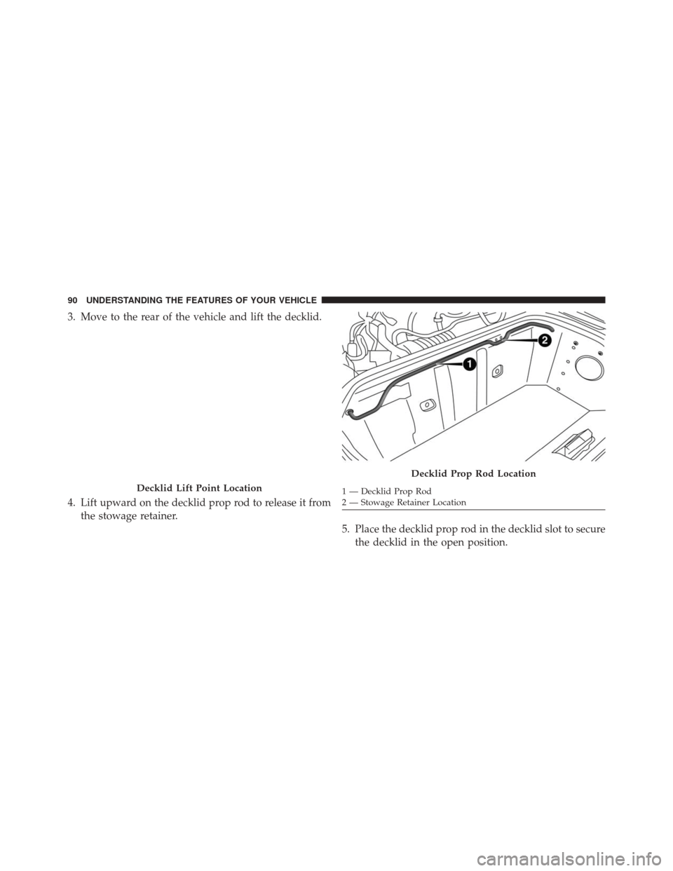 Alfa Romeo 4C Spider 2016  Owners Manual 3. Move to the rear of the vehicle and lift the decklid.
4. Lift upward on the decklid prop rod to release it fromthe stowage retainer.
5. Place the decklid prop rod in the decklid slot to securethe d