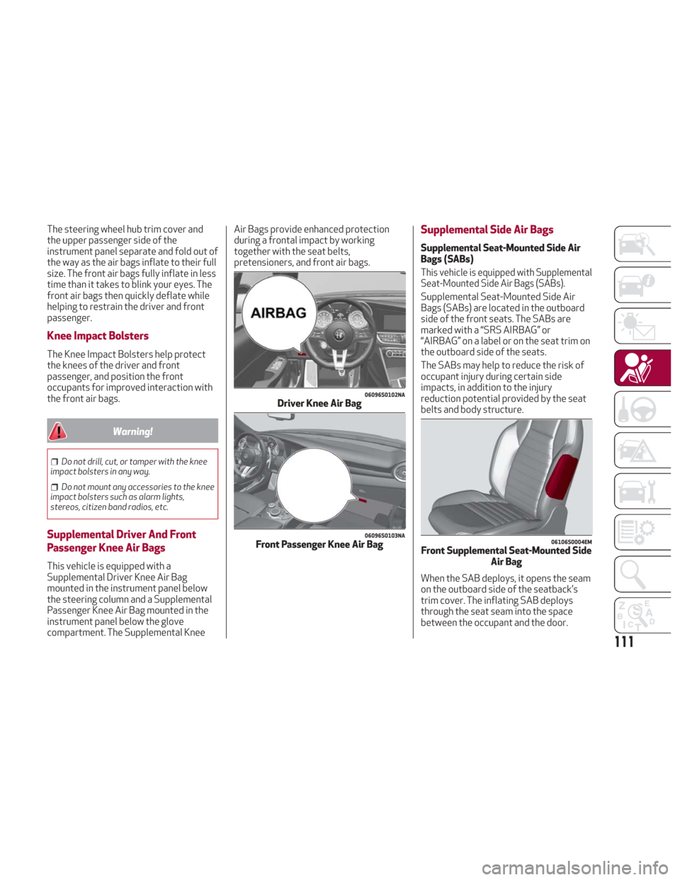 Alfa Romeo Giulia 2018 Owners Guide The steering wheel hub trim cover and
the upper passenger side of the
instrument panel separate and fold out of
the way as the air bags inflate to their full
size. The front air bags fully inflate in 