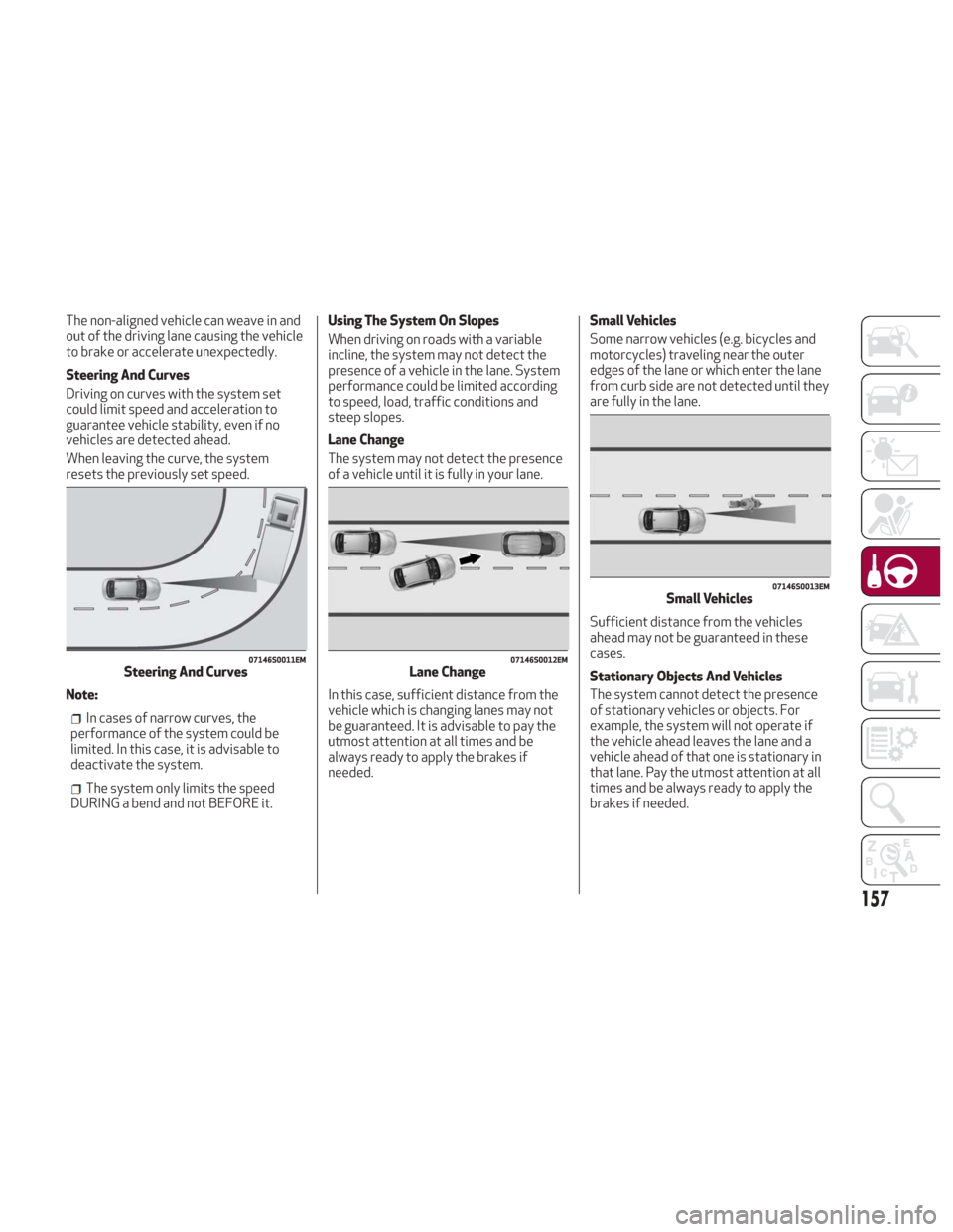 Alfa Romeo Giulia 2018  Owners Manual The non-aligned vehicle can weave in and
out of the driving lane causing the vehicle
to brake or accelerate unexpectedly.
Steering And Curves
Driving on curves with the system set
could limit speed an