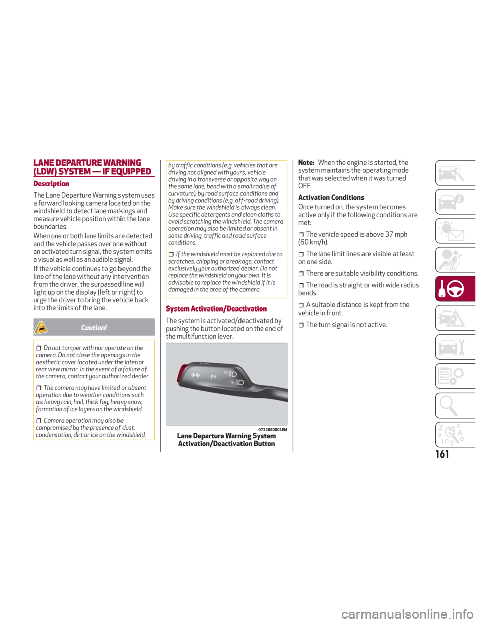 Alfa Romeo Giulia 2018 Owners Manual LANE DEPARTURE WARNING
(LDW) SYSTEM — IF EQUIPPED
Description
The Lane Departure Warning system uses
a forward looking camera located on the
windshield to detect lane markings and
measure vehicle po Alfa Romeo Giulia 2018 Owners Manual LANE DEPARTURE WARNING
(LDW) SYSTEM — IF EQUIPPED
Description
The Lane Departure Warning system uses
a forward looking camera located on the
windshield to detect lane markings and
measure vehicle po