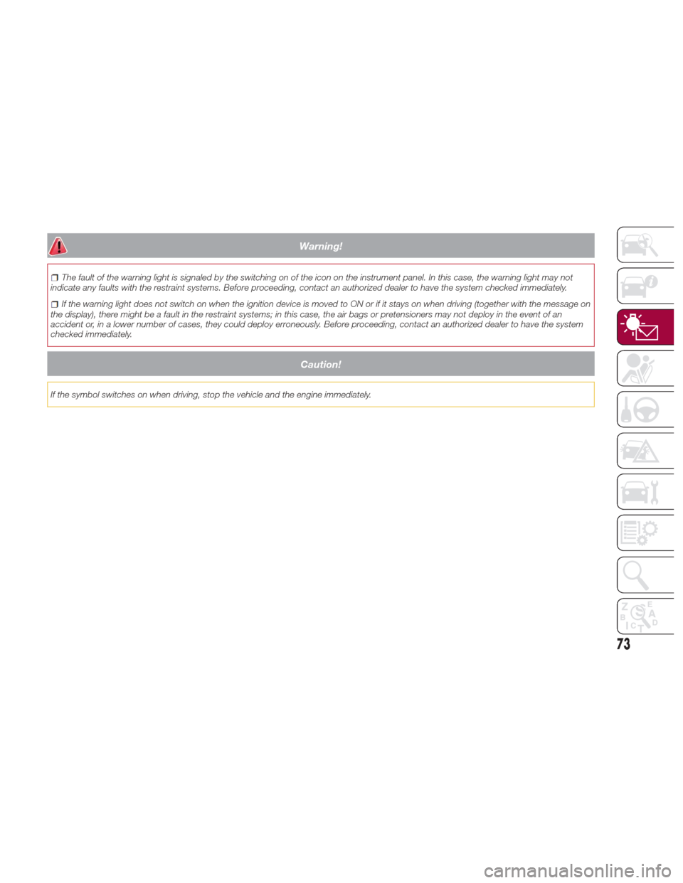 Alfa Romeo Giulia 2017  Owners Manual Warning!
The fault of the warning light is signaled by the switching on of the icon on the instrument panel. In this case, the warning light may not
indicate any faults with the restraint systems. Bef