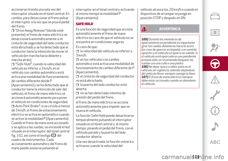 Alfa Romeo Giulia 2017  Manual del propietario (in Spanish) accionarse tirando una sola vez del
interruptor situado en el túnel central. En
cambio, para desaccionar el freno pulsar
el interruptor a la vez que se pisa el pedal
del freno;
"Drive Away Release"(d