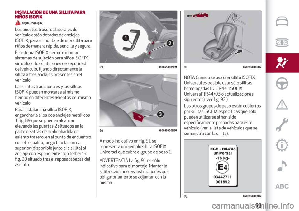 Alfa Romeo Giulia 2017  Manual del propietario (in Spanish) INSTALACIÓN DE UNA SILLITA PARA
NIÑOS ISOFIX
83) 84) 85) 86) 87)
Los puestos traseros laterales del
vehículo están dotados de anclajes
ISOFIX, para el montaje de una sillita para
niños de manera 