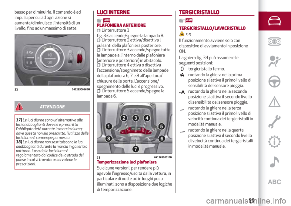 Alfa Romeo Giulia 2017  Manuale del proprietario (in Italian) basso per diminuirla. Il comando è ad
impulsi per cui ad ogni azione si
aumenta/diminuisce lintensità di un
livello, fino ad un massimo di sette.
ATTENZIONE
17)Le luci diurne sono unalternativa al