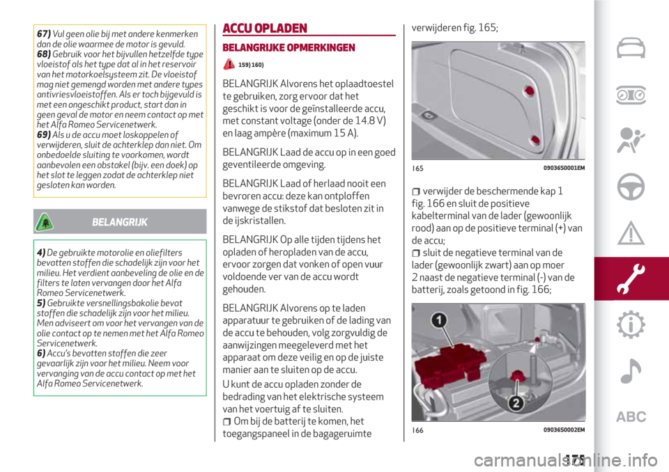 Alfa Romeo Giulia 2017  Handleiding (in Dutch) 67)Vul geen olie bij met andere kenmerken
dan de olie waarmee de motor is gevuld.
68)Gebruik voor het bijvullen hetzelfde type
vloeistof als het type dat al in het reservoir
van het motorkoelsysteem z