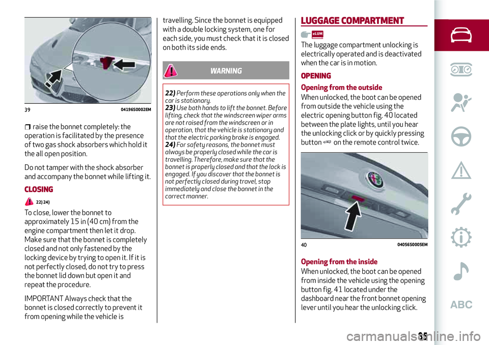 Alfa Romeo Giulia 2016 Owners Guide raise the bonnet completely: the
operation is facilitated by the presence
of two gas shock absorbers which hold it
the all open position.
Do not tamper with the shock absorber
and accompany the bonnet