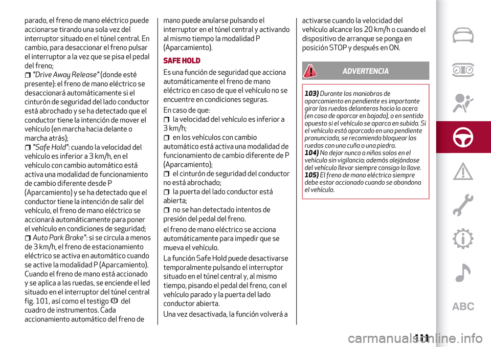 Alfa Romeo Giulia 2016  Manual del propietario (in Spanish) parado, el freno de mano eléctrico puede
accionarse tirando una sola vez del
interruptor situado en el túnel central. En
cambio, para desaccionar el freno pulsar
el interruptor a la vez que se pisa 