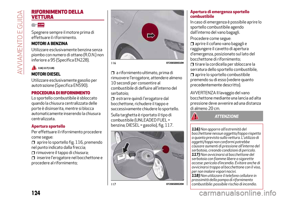 Alfa Romeo Giulia 2016  Manuale del proprietario (in Italian) RIFORNIMENTO DELLA
VETTURA
Spegnere sempre il motore prima di
effettuare il rifornimento.
MOTORI A BENZINA
Utilizzare esclusivamente benzina senza
piombo con numero di ottano (R.O.N.) non
inferiore a 