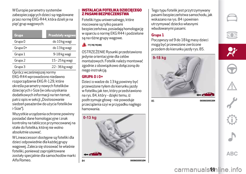 Alfa Romeo Giulia 2016  Instrukcja Obsługi (in Polish) W Europie parametry systemów
zabezpieczających dzieci są regulowane
przez normę EKG-R44, która dzieli je na
pięć grup wagowych:
Grupa Przedziały wagowe
Grupa 0 do 10 kg wagi
Grupa
0+ do 13 kg 