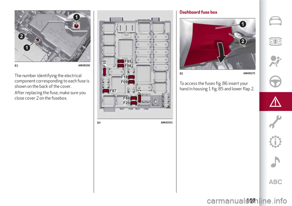 Alfa Romeo Giulietta 2018 Owners Manual The number identifying the electrical
component corresponding to each fuse is
shown on the back of the cover.
After replacing the fuse, make sure you
close cover 2 on the fusebox.Dashboard fuse box
To Alfa Romeo Giulietta 2018 Owners Manual The number identifying the electrical
component corresponding to each fuse is
shown on the back of the cover.
After replacing the fuse, make sure you
close cover 2 on the fusebox.Dashboard fuse box
To