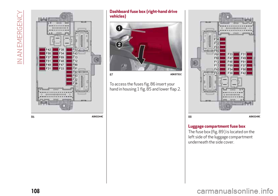 Alfa Romeo Giulietta 2018 Owners Manual Dashboard fuse box (right-hand drive
vehicles)
To access the fuses fig. 86 insert your
hand in housing 1 fig. 85 and lower flap 2.
Luggage compartment fuse box
The fuse box (fig. 89 ) is located on th Alfa Romeo Giulietta 2018 Owners Manual Dashboard fuse box (right-hand drive
vehicles)
To access the fuses fig. 86 insert your
hand in housing 1 fig. 85 and lower flap 2.
Luggage compartment fuse box
The fuse box (fig. 89 ) is located on th