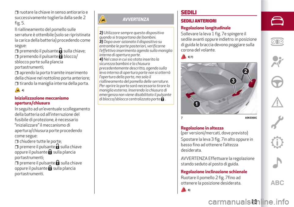 Alfa Romeo Giulietta 2018  Manuale del proprietario (in Italian) ruotare la chiave in senso antiorario e
successivamente toglierla dalla sede 2
fig. 5.
Il riallineamento del pomello sulle
serrature è ottenibile (solo se ripristinata
la carica della batteria) proce