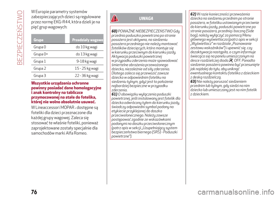 Alfa Romeo Giulietta 2018  Instrukcja Obsługi (in Polish) W Europie parametry systemów
zabezpieczających dzieci są regulowane
przez normę EKG-R44, która dzieli je na
pięć grup wagowych:
Grupa Przedziały wagowe
Grupa 0 do 10 kg wagi
G
rupa 0+ do 13 kg