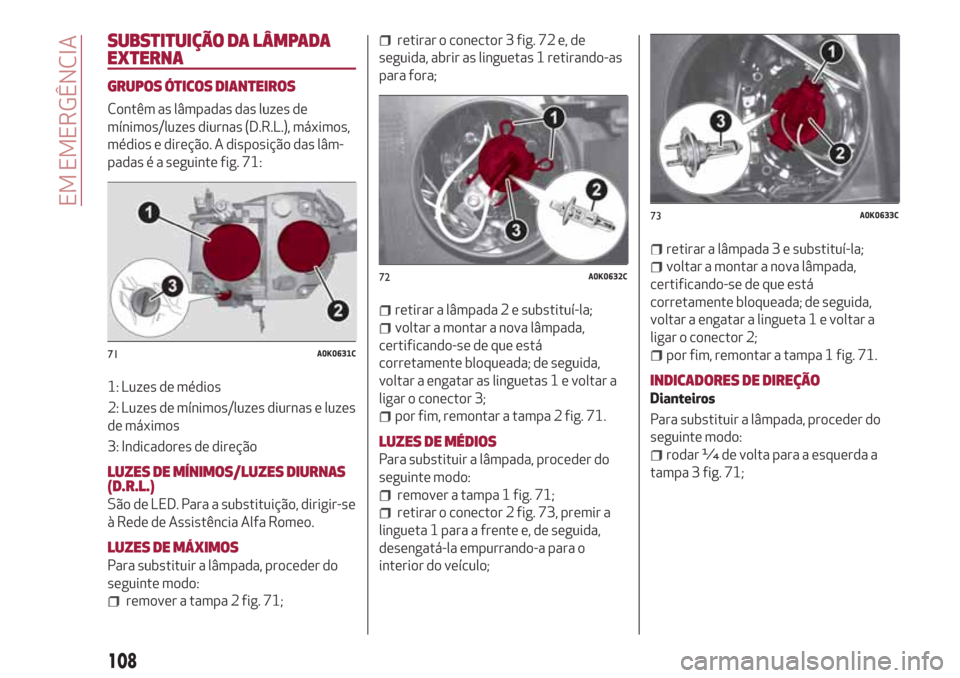 Alfa Romeo Giulietta 2018 Manual do proprietário (in Portuguese) SUBSTITUIÇÃO DA LÂMPADA
EXTERNA
GRUPOS ÓTICOS DIANTEIROS
Contêm as lâmpadas das luzes de
mínimos/luzes diurnas (D.R.L.), máximos,
médios e direção. A disposição das lâm-
padas é a segui Alfa Romeo Giulietta 2018 Manual do proprietário (in Portuguese) SUBSTITUIÇÃO DA LÂMPADA
EXTERNA
GRUPOS ÓTICOS DIANTEIROS
Contêm as lâmpadas das luzes de
mínimos/luzes diurnas (D.R.L.), máximos,
médios e direção. A disposição das lâm-
padas é a segui
