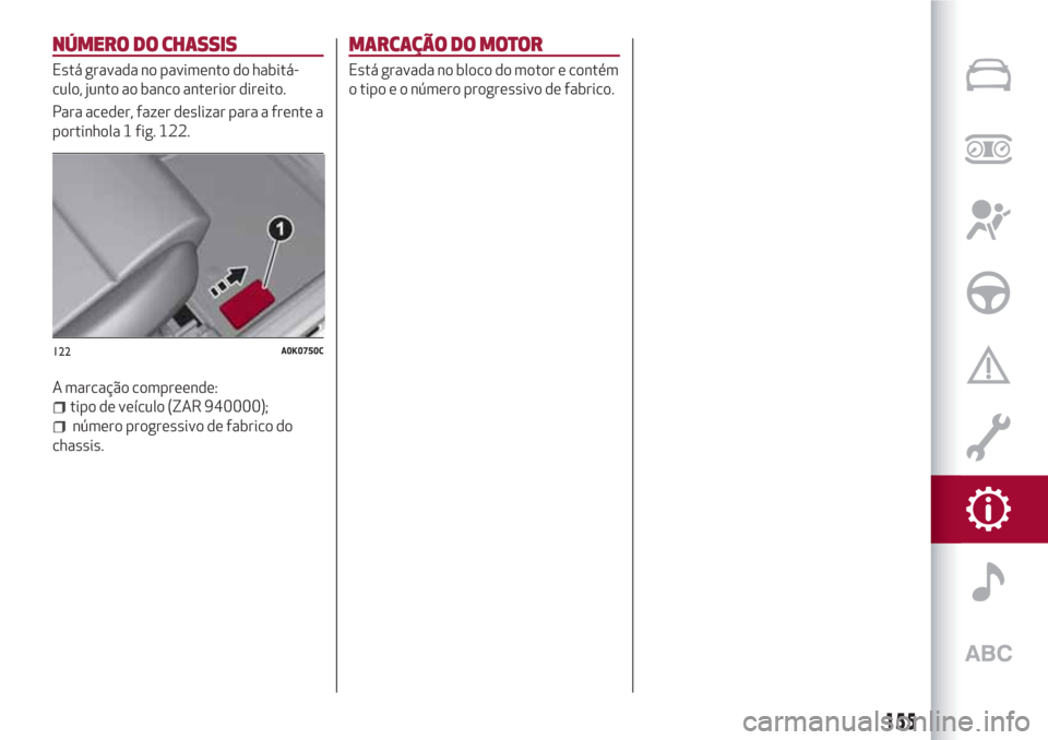 Alfa Romeo Giulietta 2018 Manual do proprietário (in Portuguese) NÚMERO DO CHASSIS
Está gravada no pavimento do habitá-
culo, junto ao banco anterior direito.
Para aceder, fazer deslizar para a frente a
portinhola 1 fig. 122.
A marcação compreende:
tipo de ve Alfa Romeo Giulietta 2018 Manual do proprietário (in Portuguese) NÚMERO DO CHASSIS
Está gravada no pavimento do habitá-
culo, junto ao banco anterior direito.
Para aceder, fazer deslizar para a frente a
portinhola 1 fig. 122.
A marcação compreende:
tipo de ve