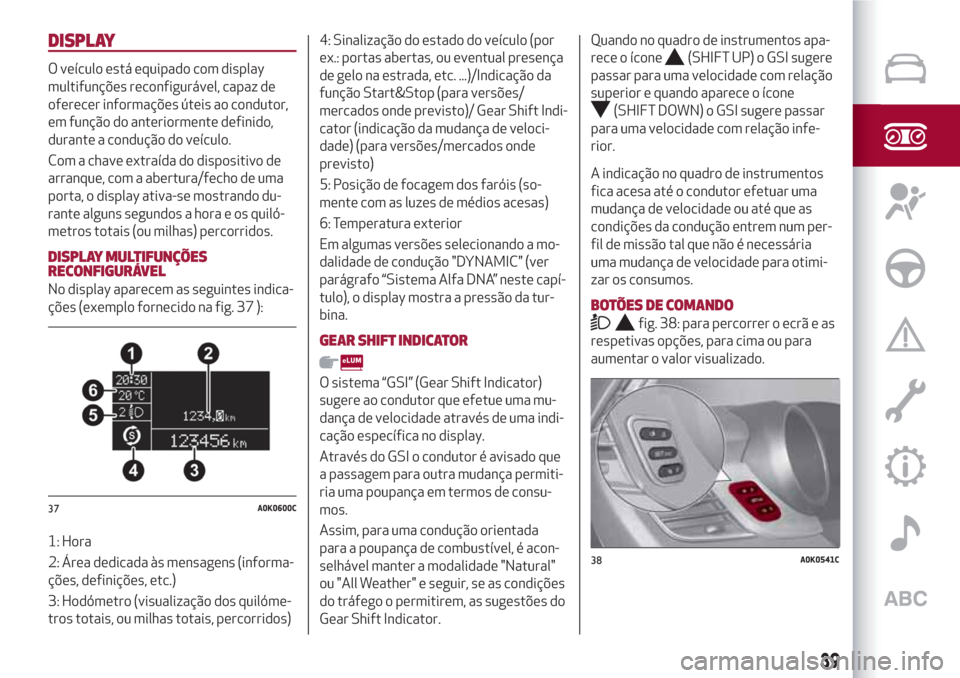 Alfa Romeo Giulietta 2018  Manual do proprietário (in Portuguese) DISPLAY
O veículo está equipado com display
multifunções reconfigurável, capaz de
oferecer informações úteis ao condutor,
em função do anteriormente definido,
durante a condução do veícul