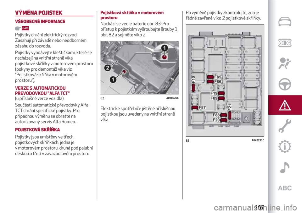 Alfa Romeo Giulietta 2018  Návod k obsluze (in Czech) VÝMĚNA POJISTEK
VŠEOBECNÉ INFORMACE
Pojistky chrání elektrický rozvod.
Zasahují při závadě nebo neodborném
zásahu do rozvodu.
Pojistky vyndávejte kleštičkami, které se
nacházejí na 