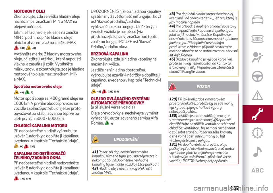 Alfa Romeo Giulietta 2018  Návod k obsluze (in Czech) MOTOROVÝ OLEJ
Zkontrolujte, zda se výška hladiny oleje
nachází mezi značkami MIN a MAX na
olejové měrce 3.
Jakmile hladina oleje klesne na značku
MIN či pod ní, doplňte hladinu oleje
plnic