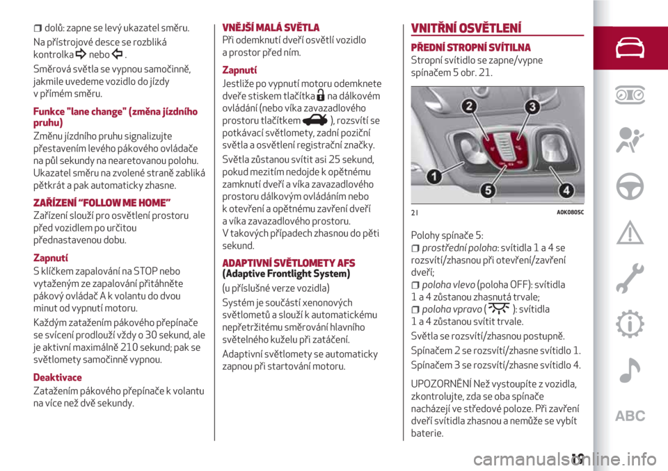 Alfa Romeo Giulietta 2018  Návod k obsluze (in Czech) dolů: zapne se levý ukazatel směru.
Na přístrojové desce se rozbliká
kontrolka
nebo.
Směrová světla se vypnou samočinně,
jakmile uvedeme vozidlo do jízdy
v přímém směru.
Funkce "lane 