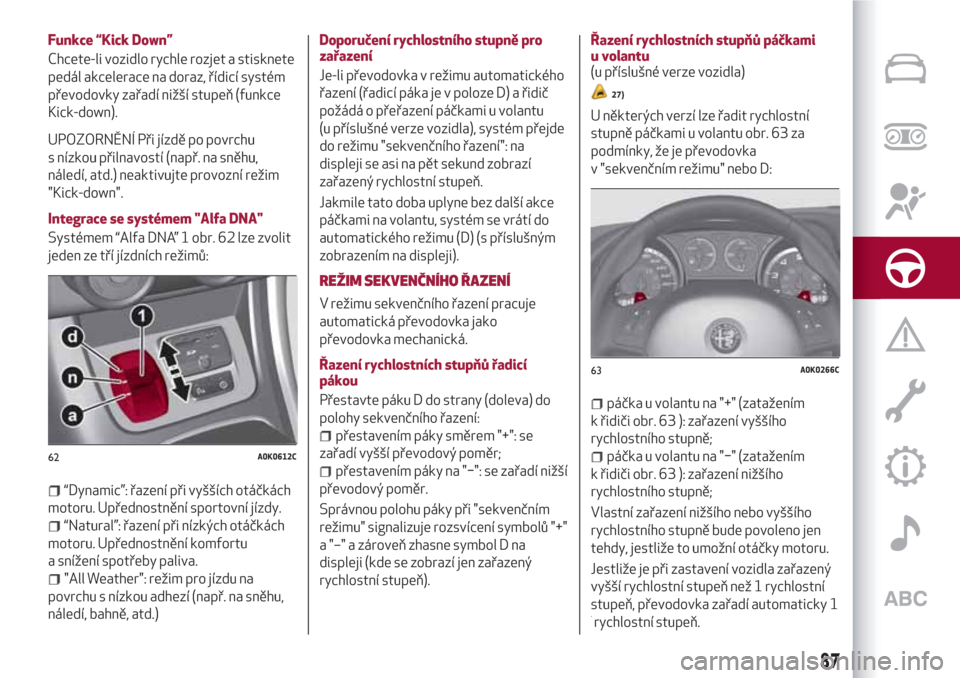 Alfa Romeo Giulietta 2018  Návod k obsluze (in Czech) Funkce “Kick Down”
Chcete-li vozidlo rychle rozjet a stisknete
pedál akcelerace na doraz, řídicí systém
převodovky zařadí nižší stupeň (funkce
Kick-down).
UPOZORNĚNÍ Při jízdě po 