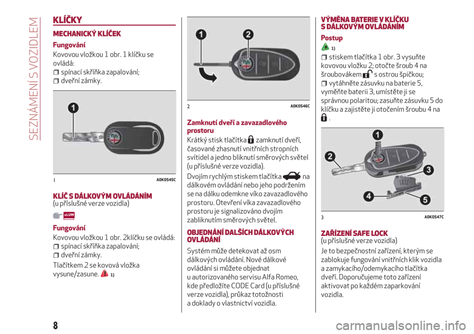 Alfa Romeo Giulietta 2018  Návod k obsluze (in Czech) KLÍČKY
MECHANICKÝ KLÍČEK
Fungování
Kovovou vložkou 1 obr. 1 klíčku se
ovládá:
spínací skříňka zapalování;
dveřní zámky.
KLÍČ S DÁLKOVÝM OVLÁDÁNÍM(u příslušné verze voz