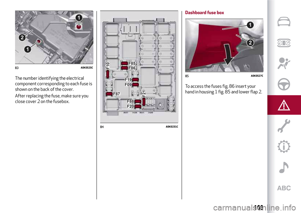 Alfa Romeo Giulietta 2017  Owners Manual The number identifying the electrical
component corresponding to each fuse is
shown on the back of the cover.
After replacing the fuse, make sure you
close cover 2 on the fusebox.Dashboard fuse box
To