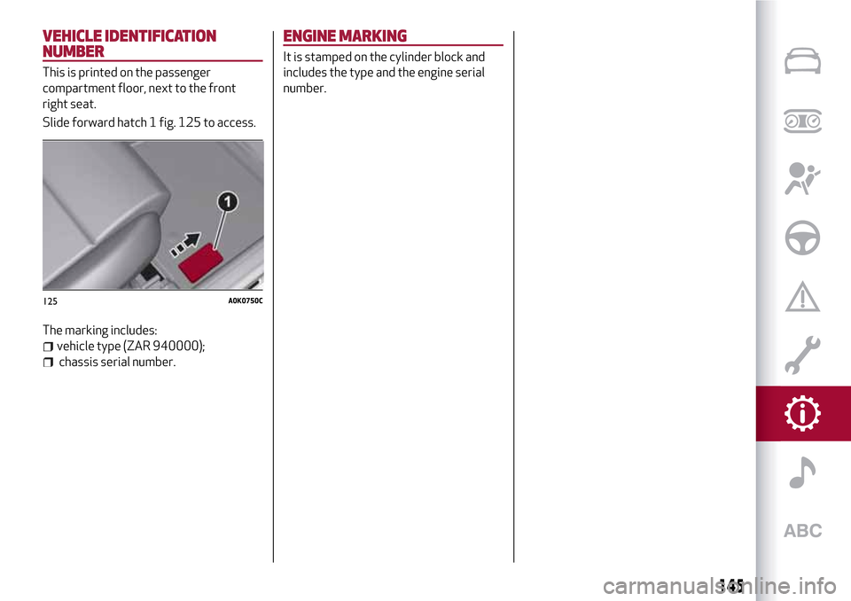 Alfa Romeo Giulietta 2017 Owners Manual VEHICLE IDENTIFICATION
NUMBER
This is printed on the passenger
compartment floor, next to the front
right seat.
Slide forward hatch 1 fig. 125 to access.
The marking includes:
vehicle type (ZAR 940000 Alfa Romeo Giulietta 2017 Owners Manual VEHICLE IDENTIFICATION
NUMBER
This is printed on the passenger
compartment floor, next to the front
right seat.
Slide forward hatch 1 fig. 125 to access.
The marking includes:
vehicle type (ZAR 940000